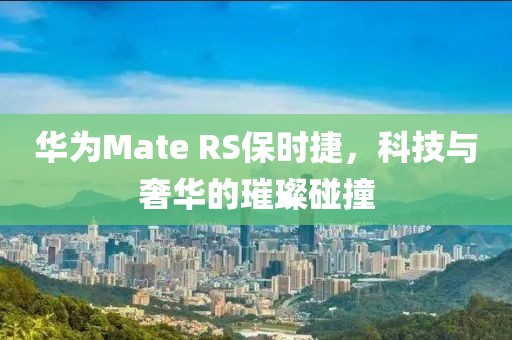 华为Mate RS保时捷，科技与奢华的璀璨碰撞