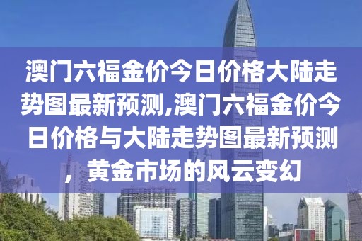 澳门六福金价今日价格大陆走势图最新预测,澳门六福金价今日价格与大陆走势图最新预测，黄金市场的风云变幻