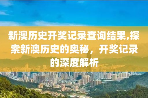 新澳历史开奖记录查询结果,探索新澳历史的奥秘，开奖记录的深度解析