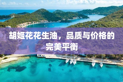 胡姬花花生油，品质与价格的完美平衡