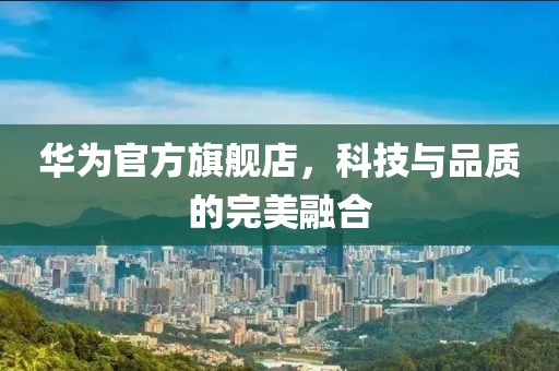 华为官方旗舰店，科技与品质的完美融合