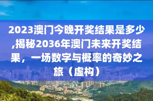 2023澳门今晚开奖结果是多少,揭秘2036年澳门未来开奖结果，一场数字与概率的奇妙之旅（虚构）
