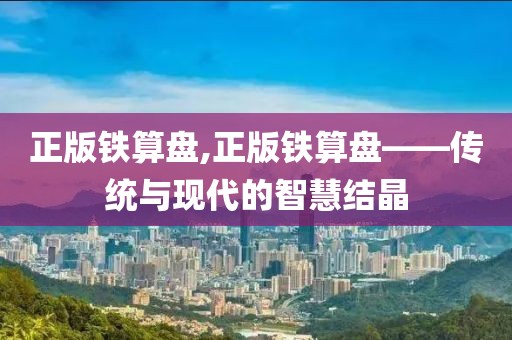 正版铁算盘,正版铁算盘——传统与现代的智慧结晶