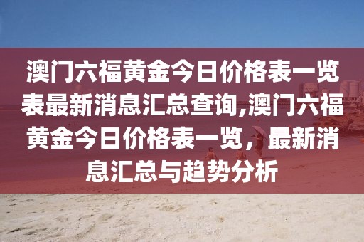 澳门六福黄金今日价格表一览表最新消息汇总查询,澳门六福黄金今日价格表一览，最新消息汇总与趋势分析