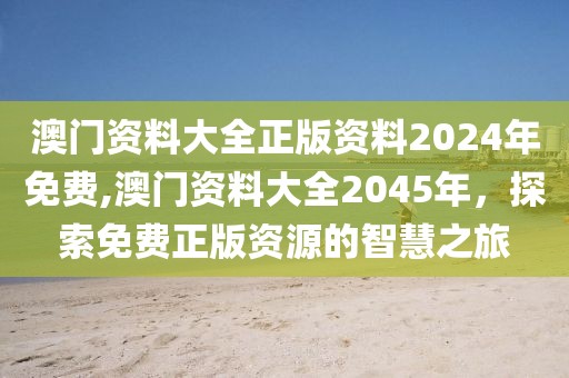 澳门资料大全正版资料2024年免费,澳门资料大全2045年，探索免费正版资源的智慧之旅