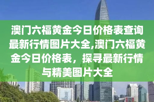 澳门六福黄金今日价格表查询最新行情图片大全,澳门六福黄金今日价格表，探寻最新行情与精美图片大全