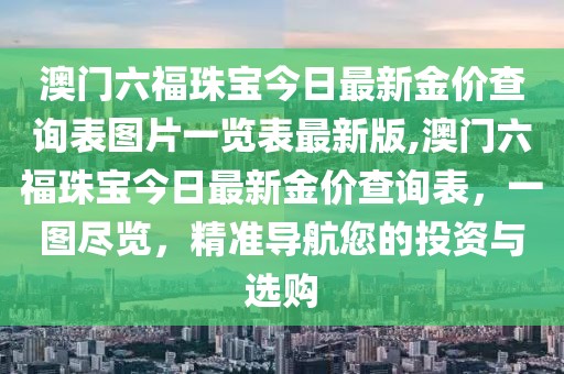 澳门六福珠宝今日最新金价查询表图片一览表最新版,澳门六福珠宝今日最新金价查询表，一图尽览，精准导航您的投资与选购