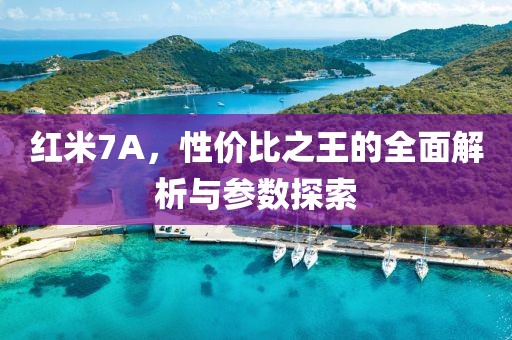 红米7A，性价比之王的全面解析与参数探索