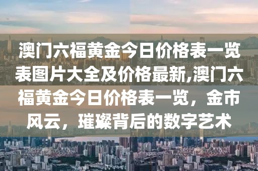 澳门六福黄金今日价格表一览表图片大全及价格最新,澳门六福黄金今日价格表一览，金市风云，璀璨背后的数字艺术