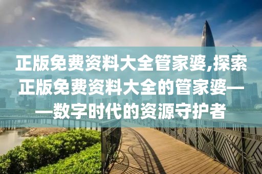 正版免费资料大全管家婆,探索正版免费资料大全的管家婆——数字时代的资源守护者