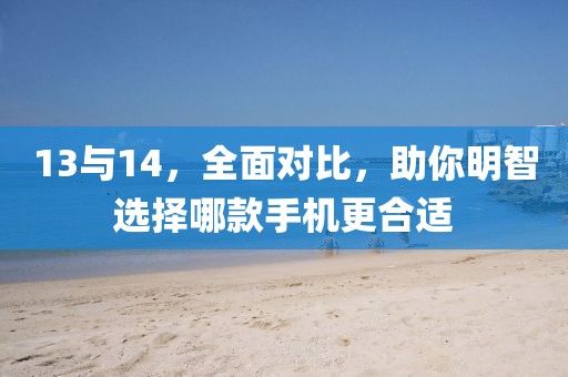 13与14，全面对比，助你明智选择哪款手机更合适