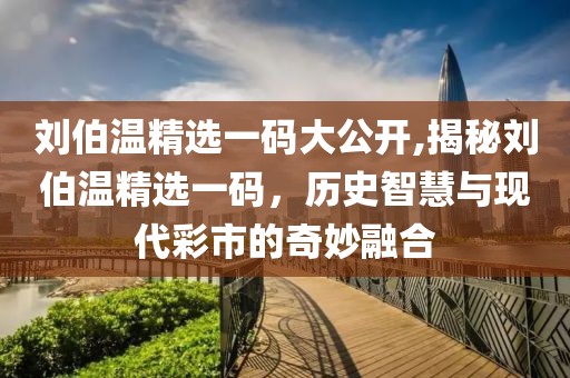 刘伯温精选一码大公开,揭秘刘伯温精选一码，历史智慧与现代彩市的奇妙融合