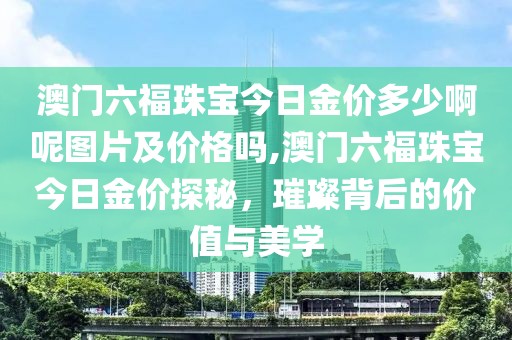 澳门六福珠宝今日金价多少啊呢图片及价格吗,澳门六福珠宝今日金价探秘，璀璨背后的价值与美学