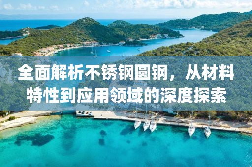 全面解析不锈钢圆钢，从材料特性到应用领域的深度探索