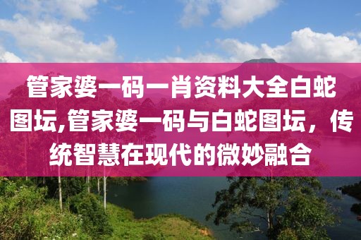 管家婆一码一肖资料大全白蛇图坛,管家婆一码与白蛇图坛，传统智慧在现代的微妙融合