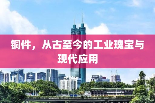 铜件，从古至今的工业瑰宝与现代应用