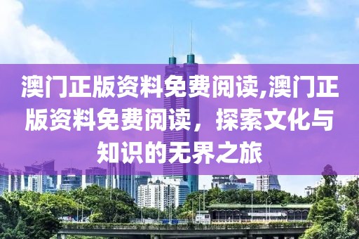 澳门正版资料免费阅读,澳门正版资料免费阅读，探索文化与知识的无界之旅