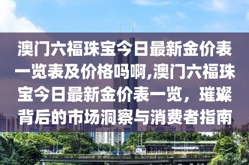 澳门六福珠宝今日最新金价表一览表及价格吗啊,澳门六福珠宝今日最新金价表一览，璀璨背后的市场洞察与消费者指南