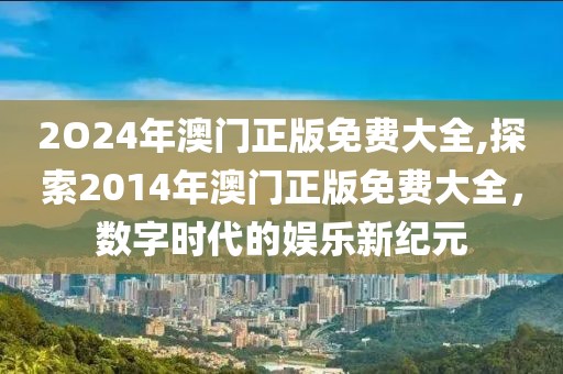 2O24年澳门正版免费大全,探索2014年澳门正版免费大全，数字时代的娱乐新纪元