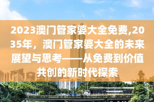 2023澳门管家婆大全免费,2035年，澳门管家婆大全的未来展望与思考——从免费到价值共创的新时代探索