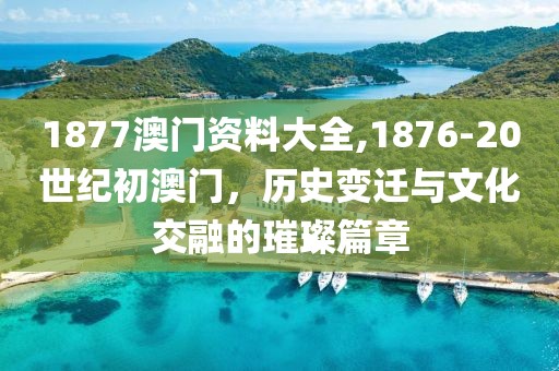 1877澳门资料大全,1876-20世纪初澳门，历史变迁与文化交融的璀璨篇章