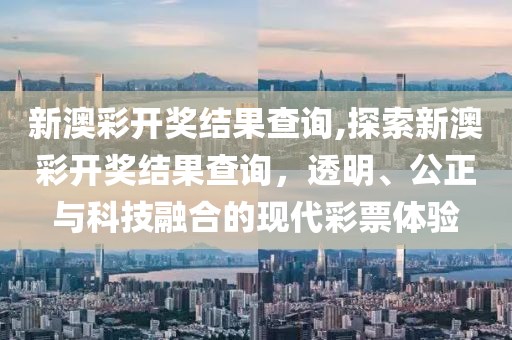 新澳彩开奖结果查询,探索新澳彩开奖结果查询，透明、公正与科技融合的现代彩票体验
