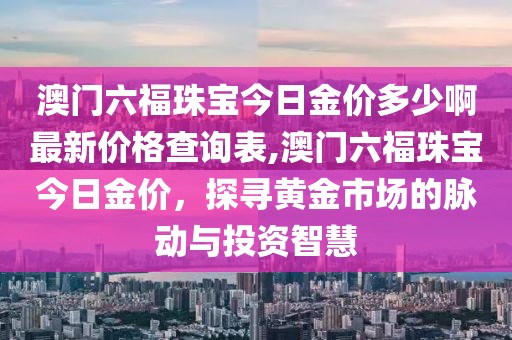 澳门六福珠宝今日金价多少啊最新价格查询表,澳门六福珠宝今日金价，探寻黄金市场的脉动与投资智慧