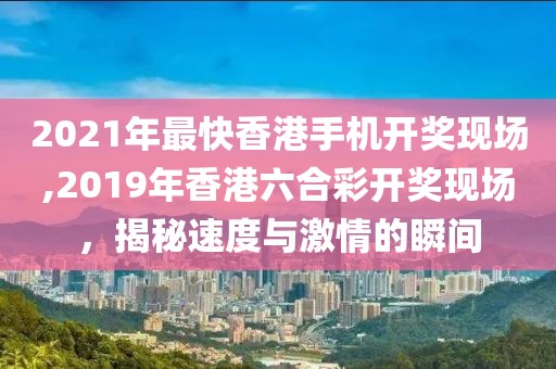 2021年最快香港手机开奖现场,2019年香港六合彩开奖现场，揭秘速度与激情的瞬间
