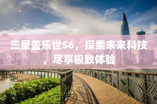 三星盖乐世S6，探索未来科技，尽享极致体验