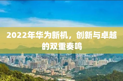 2022年华为新机，创新与卓越的双重奏鸣