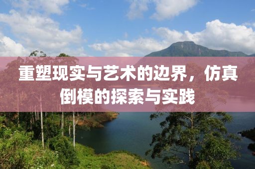 重塑现实与艺术的边界，仿真倒模的探索与实践