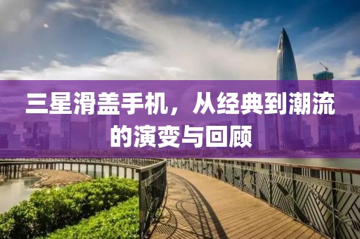 三星滑盖手机，从经典到潮流的演变与回顾