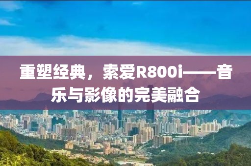 重塑经典，索爱R800i——音乐与影像的完美融合