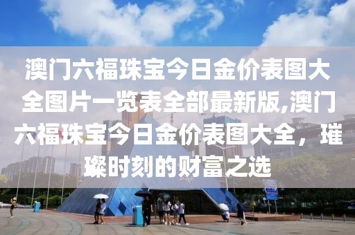 澳门六福珠宝今日金价表图大全图片一览表全部最新版,澳门六福珠宝今日金价表图大全，璀璨时刻的财富之选
