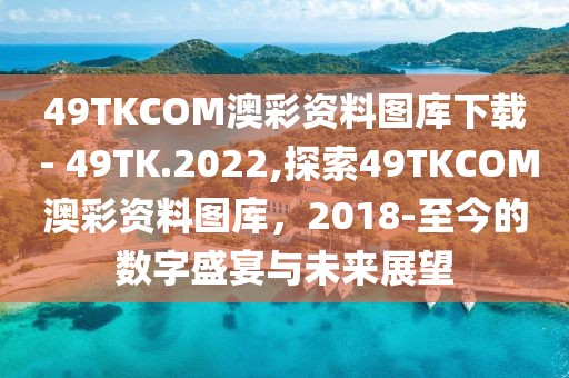 49TKCOM澳彩资料图库下载 - 49TK.2022,探索49TKCOM澳彩资料图库，2018-至今的数字盛宴与未来展望