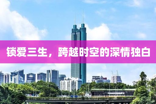 锁爱三生，跨越时空的深情独白