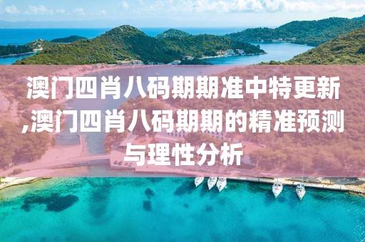 澳门四肖八码期期准中特更新,澳门四肖八码期期的精准预测与理性分析