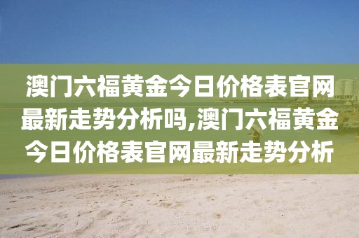 澳门六福黄金今日价格表官网最新走势分析吗,澳门六福黄金今日价格表官网最新走势分析