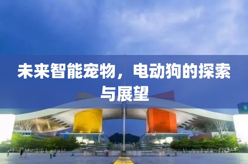 未来智能宠物，电动狗的探索与展望