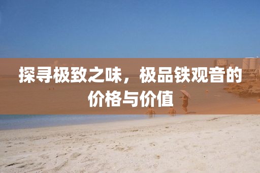 探寻极致之味，极品铁观音的价格与价值
