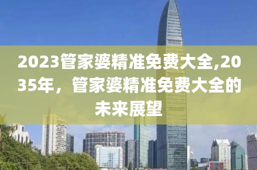 2023管家婆精准免费大全,2035年，管家婆精准免费大全的未来展望