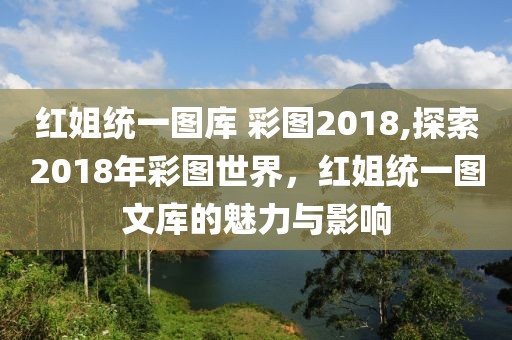 红姐统一图库 彩图2018,探索2018年彩图世界，红姐统一图文库的魅力与影响