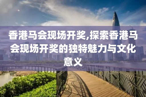香港马会现场开奖,探索香港马会现场开奖的独特魅力与文化意义