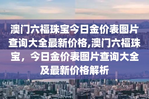 澳门六福珠宝今日金价表图片查询大全最新价格,澳门六福珠宝，今日金价表图片查询大全及最新价格解析