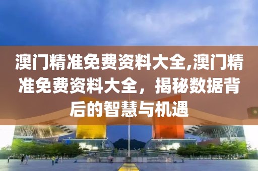 澳门精准免费资料大全,澳门精准免费资料大全，揭秘数据背后的智慧与机遇