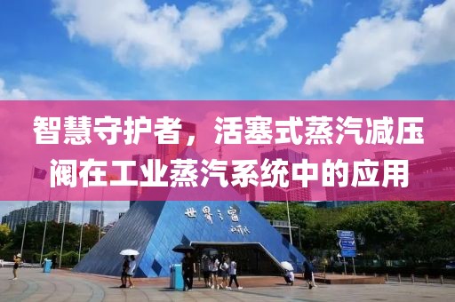 智慧守护者，活塞式蒸汽减压阀在工业蒸汽系统中的应用