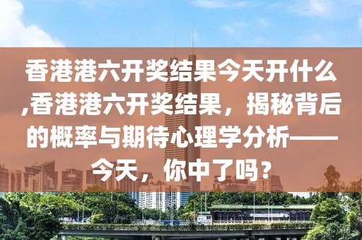 香港港六开奖结果今天开什么,香港港六开奖结果，揭秘背后的概率与期待心理学分析——今天，你中了吗？
