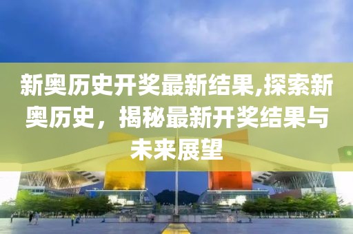 新奥历史开奖最新结果,探索新奥历史，揭秘最新开奖结果与未来展望