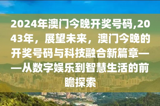2024年澳门今晚开奖号码,2043年，展望未来，澳门今晚的开奖号码与科技融合新篇章——从数字娱乐到智慧生活的前瞻探索