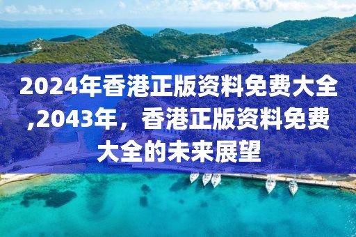 2024年香港正版资料免费大全,2043年，香港正版资料免费大全的未来展望